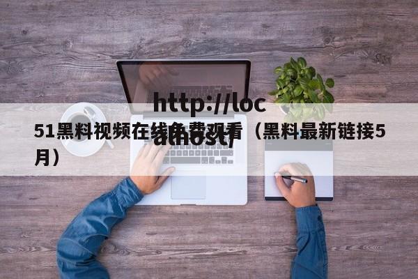 51黑料视频在线免费观看(黑料最新链接5月)