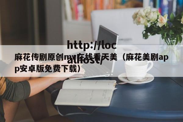 麻花传剧原创mv在线看天美(麻花美剧app安卓版免费下载)