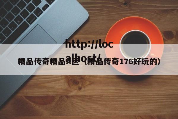 精品传奇精品A区(精品传奇176好玩的)